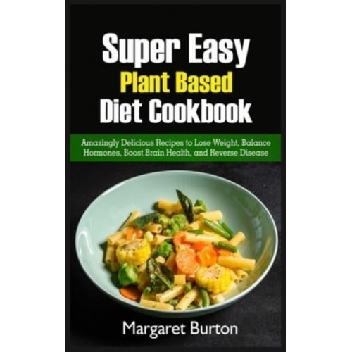 Super Easy Plant Based Diet Cookbook: Amazingly Delicious Recipes to Lose Weight, Balance Hormones, Boost Brain Health, and Reverse Disease