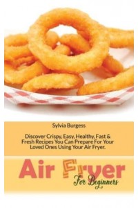 Air Fryer For Beginners: Discover Crispy, Easy, Healthy, Fast & Fresh Recipes You Can Prepare For Your Loved Ones Using Your Air Fryer 