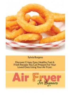 Air Fryer For Beginners: Discover Crispy, Easy, Healthy, Fast & Fresh Recipes You Can Prepare For Your Loved Ones Using Your Air Fryer 
