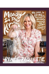 Messy in the Kitchen My Guide to Eating Deliciously, Hosting Fabulously and Sipping Copiously