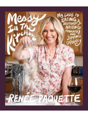Messy in the Kitchen My Guide to Eating Deliciously, Hosting Fabulously and Sipping Copiously