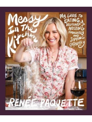 Messy in the Kitchen My Guide to Eating Deliciously, Hosting Fabulously and Sipping Copiously