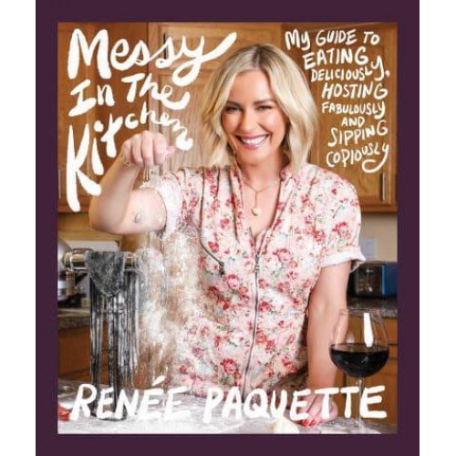 Messy in the Kitchen My Guide to Eating Deliciously, Hosting Fabulously and Sipping Copiously