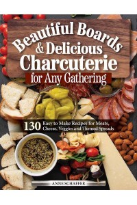 Beautiful Boards and Delicious Charcuterie for Any Gathering 130 Easy to Make Recipes