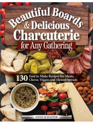 Beautiful Boards and Delicious Charcuterie for Any Gathering 130 Easy to Make Recipes