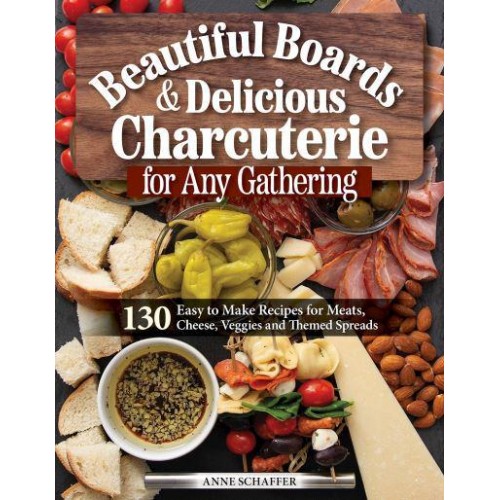 Beautiful Boards and Delicious Charcuterie for Any Gathering 130 Easy to Make Recipes