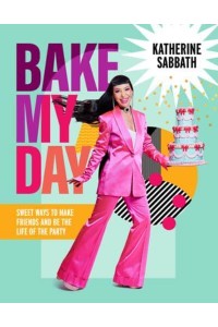 Bake My Day Sweet Ways to Make Friends and Be the Life of the Party