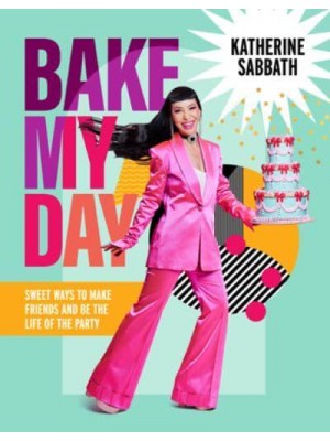 Bake My Day Sweet Ways to Make Friends and Be the Life of the Party