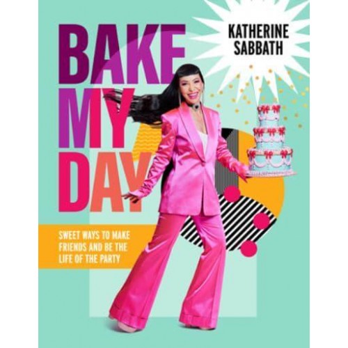 Bake My Day Sweet Ways to Make Friends and Be the Life of the Party