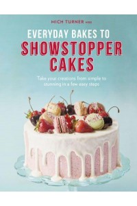 Everyday Bakes to Showstopper Cakes Take Your Creations from Simple to Stunning in a Few Easy Steps