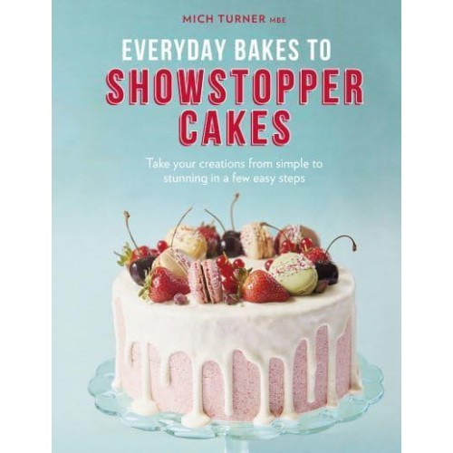 Everyday Bakes to Showstopper Cakes Take Your Creations from Simple to Stunning in a Few Easy Steps