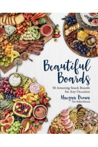 Beautiful Boards 50 Amazing Snack Boards for Any Occasion