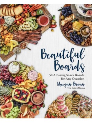 Beautiful Boards 50 Amazing Snack Boards for Any Occasion