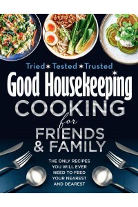 Good Housekeeping Cooking for Family and Friends The Only Recipes You Will Ever Need to Feed Your Nearest and Dearest