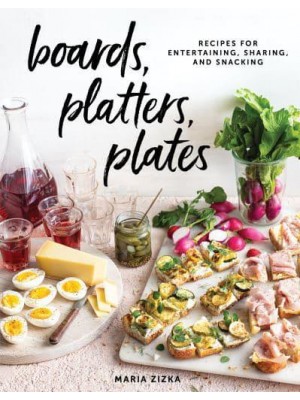 Boards, Platters, Plates Recipes for Entertaining, Sharing, and Snacking