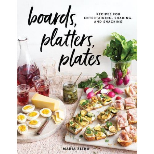 Boards, Platters, Plates Recipes for Entertaining, Sharing, and Snacking