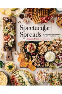 Spectacular Spreads 50 Amazing Food Spreads for Any Occasion