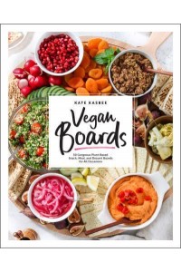 Vegan Boards 50 Gorgeous Plant-Based Snack, Meal, and Dessert Boards for All Occasions
