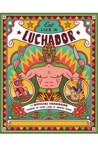 Eat Like a Luchador The Official Cookbook