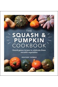 The Squash and Pumpkin Cookbook Gourd-Geous Recipes to Celebrate These Versatile Vegetables