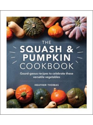 The Squash and Pumpkin Cookbook Gourd-Geous Recipes to Celebrate These Versatile Vegetables