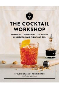 The Cocktail Workshop An Essential Guide to Classic Drinks and How to Make Them Your Own