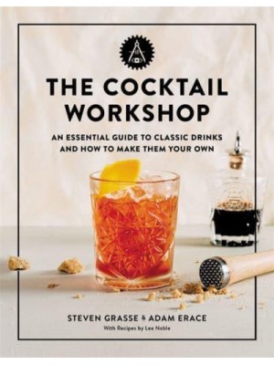 The Cocktail Workshop An Essential Guide to Classic Drinks and How to Make Them Your Own