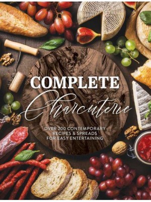 Complete Charcuterie Over 200 Contemporary Spreads for Easy Entertaining
