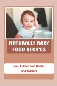 Naturally Baby Food Recipes How To Feed Your Babies And Toddlers