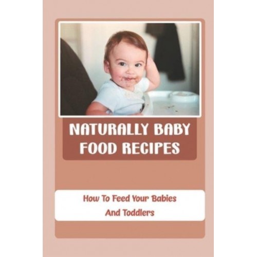 Naturally Baby Food Recipes How To Feed Your Babies And Toddlers