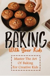 Baking With Your Kids Master The Art Of Baking For Creative Kids