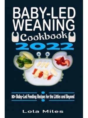 Baby-Led Weaning Cookbook 2022: 80+ Baby-Led Feeding Recipes for the Littles and Beyond