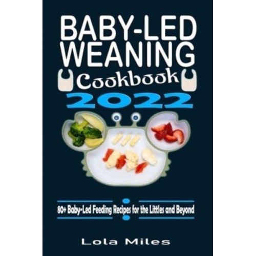 Baby-Led Weaning Cookbook 2022: 80+ Baby-Led Feeding Recipes for the Littles and Beyond