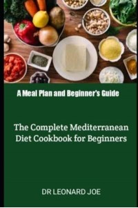 A Meal Plan and Beginner's Guide The Complete Mediterranean Diet Cookbook for Beginners