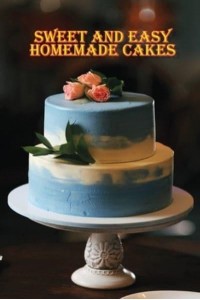 Sweet and Simple Homemade Cakes 40 Easy and Delicious Cooking Recipes for a Great Cooking Book, Perfect for Every Occasion, Baking Book!