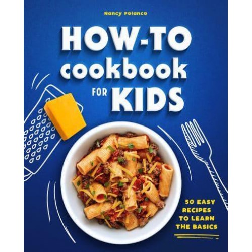 How-To Cookbook for Kids 50 Easy Recipes to Learn the Basics