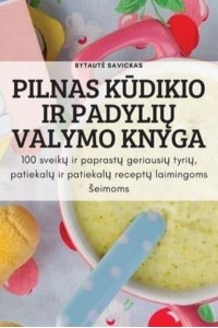 PILNAS KŪDIKIO IR PADYLIŲ VALYMO KNYGA: 100 sveikų ir paprastų geriausių tyrių, patiekalų ir patiekalų receptų laimingoms šeimoms