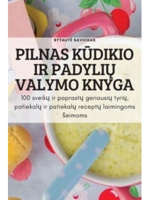 PILNAS KŪDIKIO IR PADYLIŲ VALYMO KNYGA: 100 sveikų ir paprastų geriausių tyrių, patiekalų ir patiekalų receptų laimingoms šeimoms