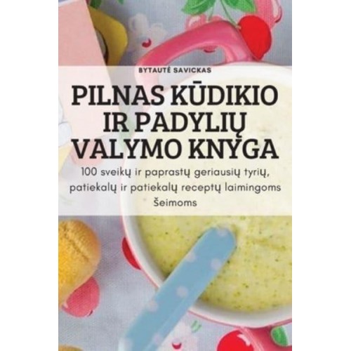 PILNAS KŪDIKIO IR PADYLIŲ VALYMO KNYGA: 100 sveikų ir paprastų geriausių tyrių, patiekalų ir patiekalų receptų laimingoms šeimoms