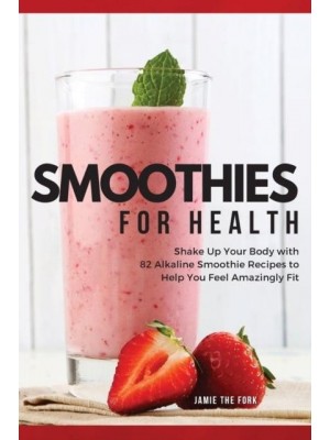 SMOOTHIES FOR HEALTH: SHAKE UP YOUR BODY WITH 82 ALKALINE SMOOTHIE RECIPES TO HELP YOU FEEL AMAZINGLY FIT - 2022