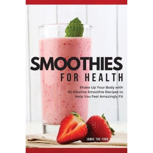 SMOOTHIES FOR HEALTH: SHAKE UP YOUR BODY WITH 82 ALKALINE SMOOTHIE RECIPES TO HELP YOU FEEL AMAZINGLY FIT - 2022