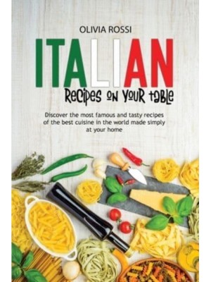 Italian Recipes On Your Table: Discover The Most Famous And Tasty Recipes Of The Best Cuisine In The World Made Simply At Your Home