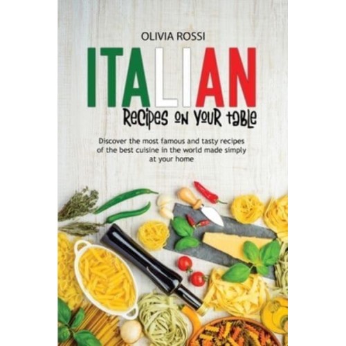 Italian Recipes On Your Table: Discover The Most Famous And Tasty Recipes Of The Best Cuisine In The World Made Simply At Your Home