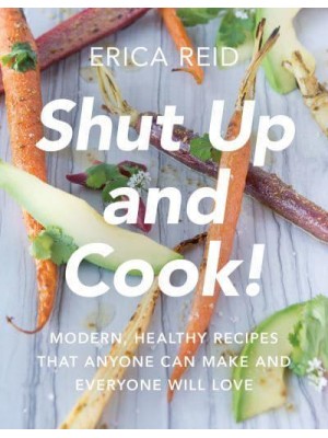 Shut Up and Cook! Modern, Healthy Recipes That Anyone Can Make and Everyone Will Love
