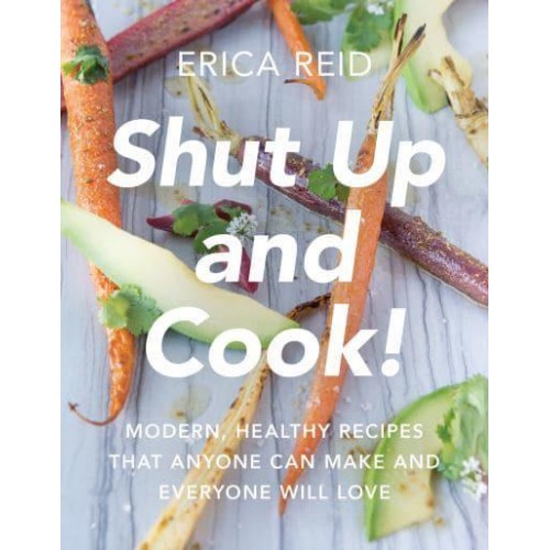 Shut Up and Cook! Modern, Healthy Recipes That Anyone Can Make and Everyone Will Love