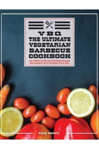 VBQ: The Complete Guide To Vegetarian Grilling And Barbecue With The Wood Pellet Grill