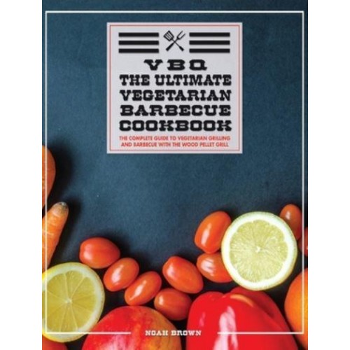 VBQ: The Complete Guide To Vegetarian Grilling And Barbecue With The Wood Pellet Grill