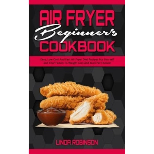 Air Fryer Beginner's Cookbook: Easy, Low Cost And Fast Air Fryer Diet Recipes For Yourself and Your Family To Weight Loss And Burn Fat Forever