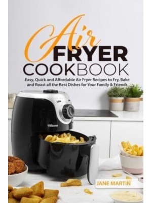 Air Fryer Cookbook: Easy, Quick and Affordable Air Fryer Recipes to Fry, Bake and Roast all the Best Dishes for Your Family and Friends