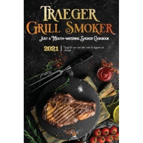 Traeger Grill & Smoker Cookbook 2021: The Complete Smoker Cookbook With Mouth-Watering Recipes To Prepare With Your Wood Pellet Grill